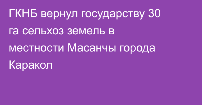 ГКНБ вернул государству 30 га сельхоз земель в местности Масанчы города Каракол