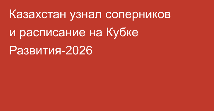 Казахстан узнал соперников и расписание на Кубке Развития-2026
