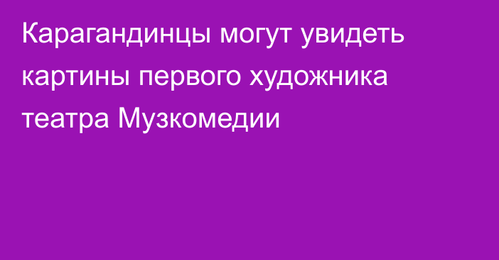 Карагандинцы могут увидеть картины первого художника театра Музкомедии