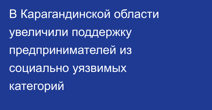 В Карагандинской области увеличили поддержку предпринимателей из социально уязвимых категорий