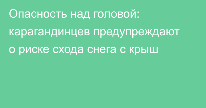 Опасность над головой: карагандинцев предупреждают о риске схода снега с крыш