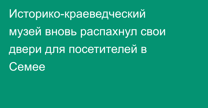 Историко-краеведческий музей вновь распахнул свои двери для посетителей в Семее