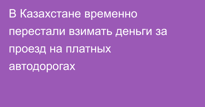 В Казахстане временно перестали взимать деньги за проезд на платных автодорогах