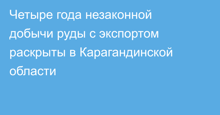 Четыре года незаконной добычи руды с экспортом раскрыты в Карагандинской области