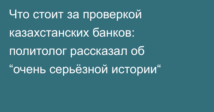 Что стоит за проверкой казахстанских банков: политолог рассказал об “очень серьёзной истории“