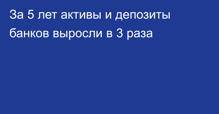 За 5 лет активы и депозиты банков выросли в 3 раза