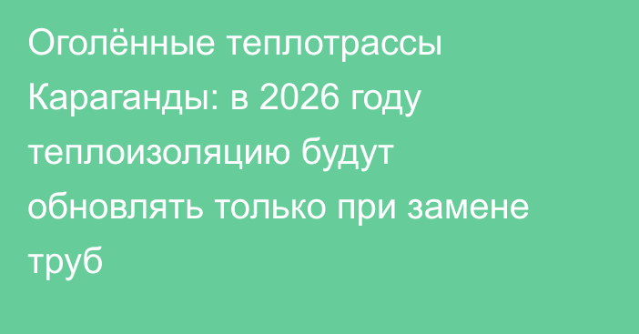 Оголённые теплотрассы Караганды: в 2026 году теплоизоляцию будут обновлять только при замене труб