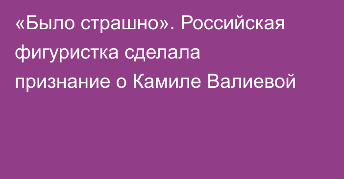 «Было страшно». Российская фигуристка сделала признание о Камиле Валиевой