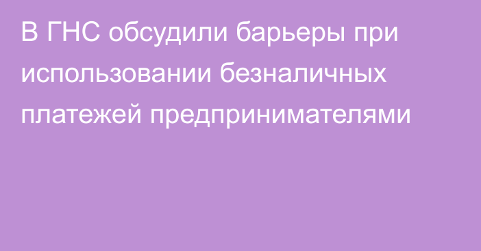 В ГНС обсудили барьеры при использовании безналичных платежей предпринимателями