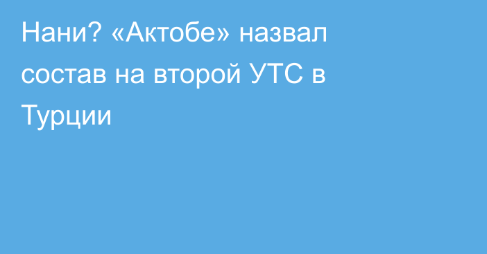Нани? «Актобе» назвал состав на второй УТС в Турции