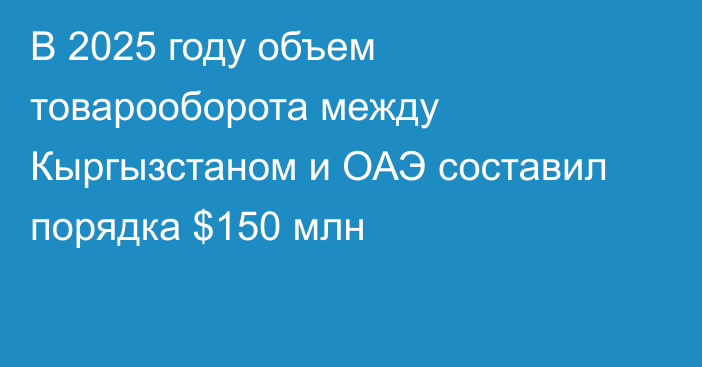 В 2025 году объем товарооборота между Кыргызстаном и ОАЭ составил порядка $150 млн