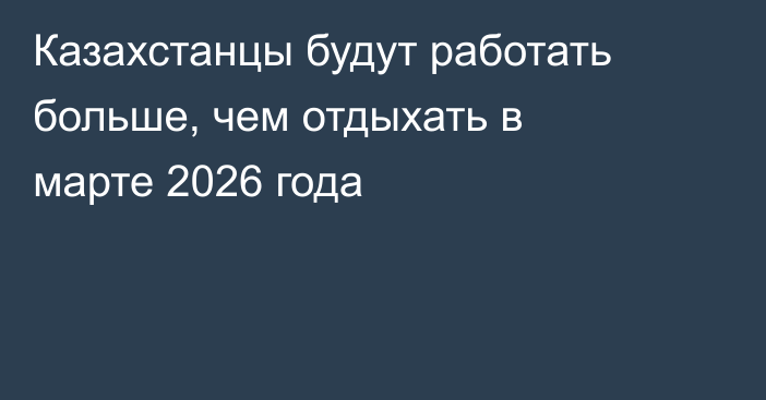 Казахстанцы будут работать больше, чем отдыхать в марте 2026 года
