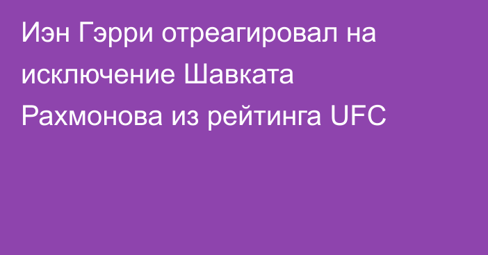 Иэн Гэрри отреагировал на исключение Шавката Рахмонова из рейтинга UFC