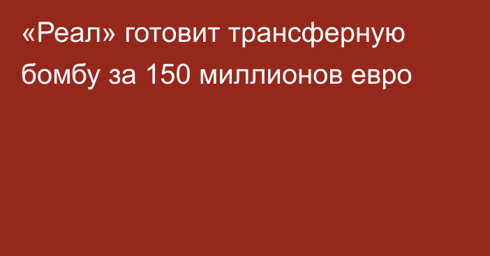 «Реал» готовит трансферную бомбу за 150 миллионов евро