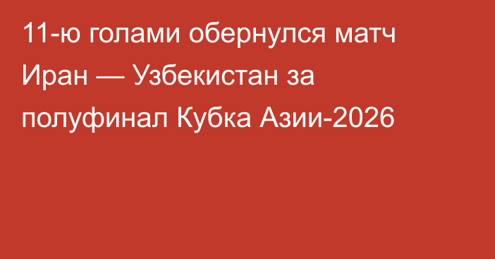11-ю голами обернулся матч Иран — Узбекистан за полуфинал Кубка Азии-2026