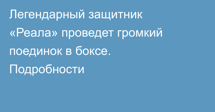 Легендарный защитник «Реала» проведет громкий поединок в боксе. Подробности