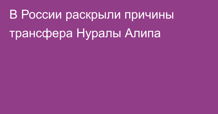 В России раскрыли причины трансфера Нуралы Алипа