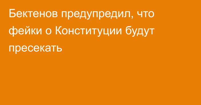 Бектенов предупредил, что фейки о Конституции будут пресекать