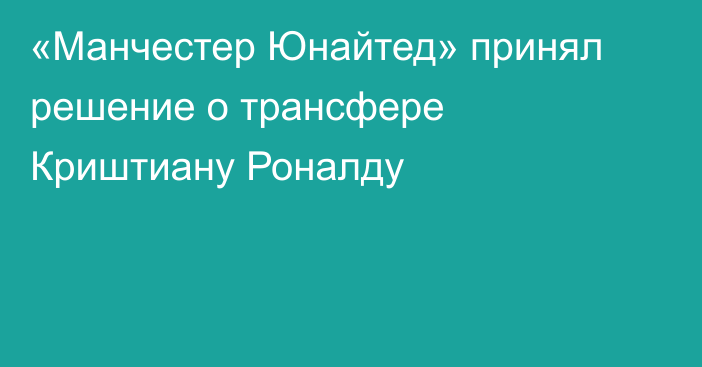 «Манчестер Юнайтед» принял решение о трансфере Криштиану Роналду