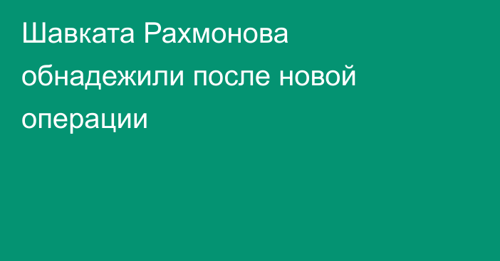 Шавката Рахмонова обнадежили после новой операции
