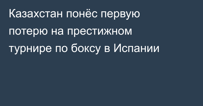 Казахстан понёс первую потерю на престижном турнире по боксу в Испании