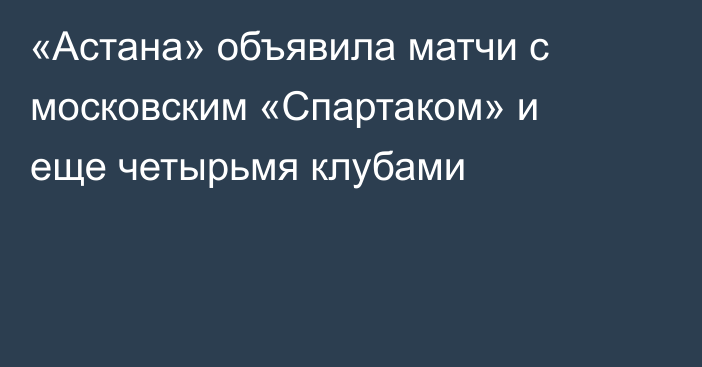 «Астана» объявила матчи с московским «Спартаком» и еще четырьмя клубами