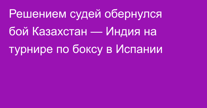 Решением судей обернулся бой Казахстан — Индия на турнире по боксу в Испании