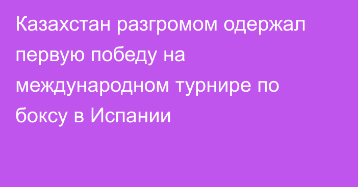 Казахстан разгромом одержал первую победу на международном турнире по боксу в Испании