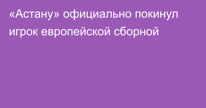 «Астану» официально покинул игрок европейской сборной