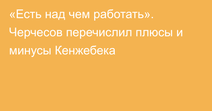 «Есть над чем работать». Черчесов перечислил плюсы и минусы Кенжебека