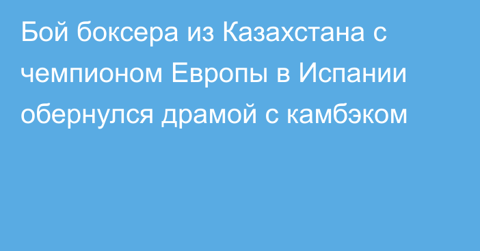 Бой боксера из Казахстана с чемпионом Европы в Испании обернулся драмой с камбэком