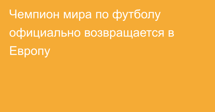 Чемпион мира по футболу официально возвращается в Европу