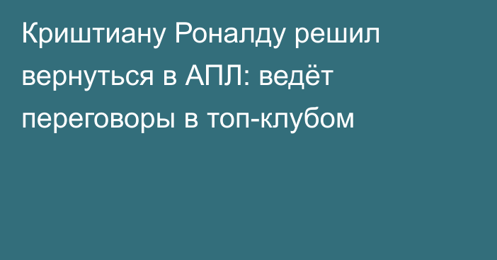 Криштиану Роналду решил вернуться в АПЛ: ведёт переговоры в топ-клубом