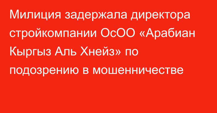 Милиция задержала директора стройкомпании ОсОО «Арабиан Кыргыз Аль Хнейз» по подозрению в мошенничестве