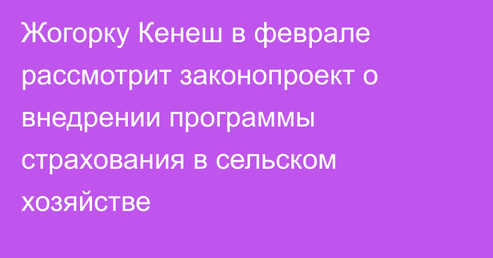 Жогорку Кенеш в феврале рассмотрит законопроект о внедрении программы страхования в сельском хозяйстве