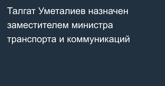 Талгат Уметалиев назначен заместителем министра транспорта и коммуникаций 