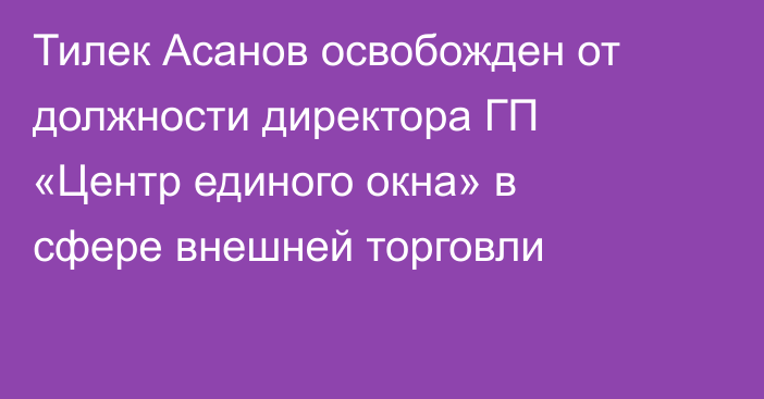 Тилек Асанов освобожден от должности директора ГП «Центр единого окна» в сфере внешней торговли
