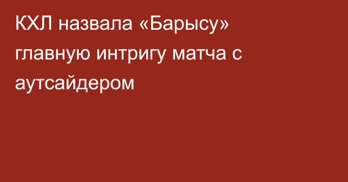 КХЛ назвала «Барысу» главную интригу матча с аутсайдером