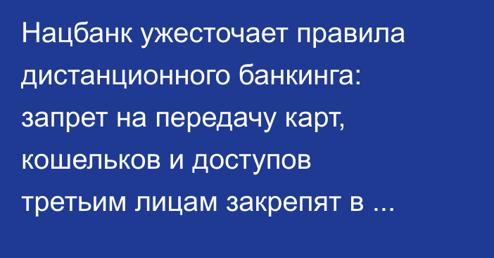 Нацбанк ужесточает правила дистанционного банкинга: запрет на передачу карт, кошельков и доступов третьим лицам закрепят в договорах