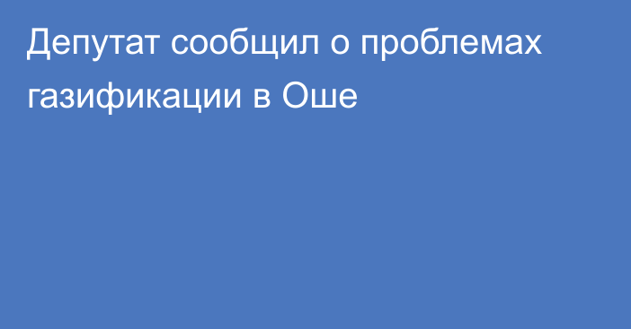 Депутат сообщил о проблемах газификации в Оше