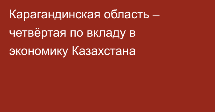 Карагандинская область – четвёртая по вкладу в экономику Казахстана