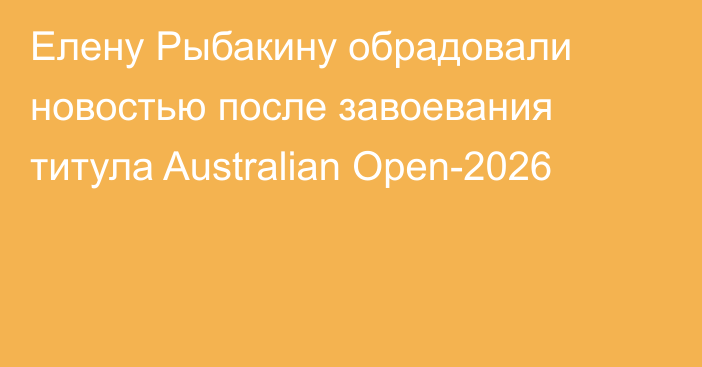 Елену Рыбакину обрадовали новостью после завоевания титула Australian Open-2026