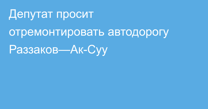 Депутат просит отремонтировать автодорогу Раззаков—Ак-Суу