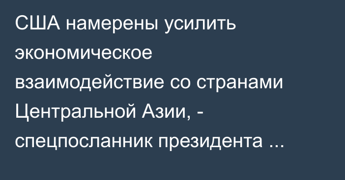 США намерены усилить экономическое взаимодействие со странами Центральной Азии, - спецпосланник президента США
