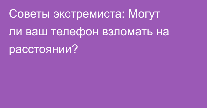 Советы экстремиста: Могут ли ваш телефон  взломать на расстоянии?