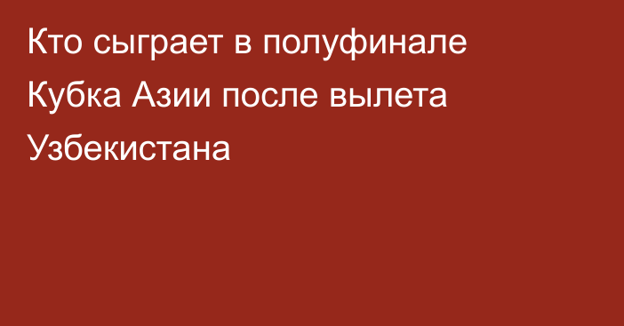 Кто сыграет в полуфинале Кубка Азии после вылета Узбекистана