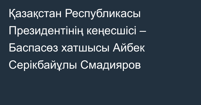 Қазақстан Республикасы Президентінің кеңесшісі – Баспасөз хатшысы Айбек Серікбайұлы Смадияров