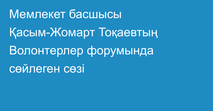 Мемлекет басшысы Қасым-Жомарт Тоқаевтың Волонтерлер форумында сөйлеген сөзі