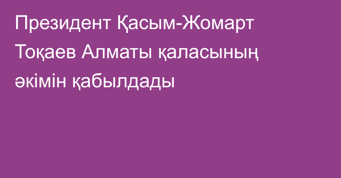 Президент Қасым-Жомарт Тоқаев Алматы қаласының әкімін қабылдады