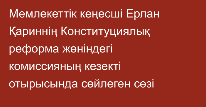 Мемлекеттiк кеңесші Ерлан Қариннің Конституциялық реформа жөніндегі комиссияның кезекті отырысында сөйлеген сөзі